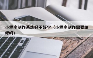 岳阳小程序制作系统好不好学（小程序制作需要编程吗）