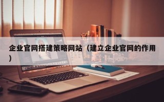 岳阳企业官网搭建策略网站（建立企业官网的作用）