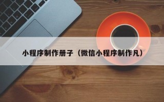 岳阳小程序制作册子（微信小程序制作凡）
