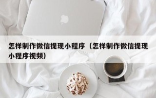 岳阳怎样制作微信提现小程序（怎样制作微信提现小程序视频）