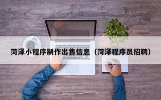 岳阳菏泽小程序制作出售信息（菏泽程序员招聘）