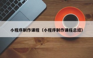 岳阳小程序制作课程（小程序制作课程总结）