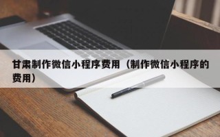 岳阳甘肃制作微信小程序费用（制作微信小程序的费用）