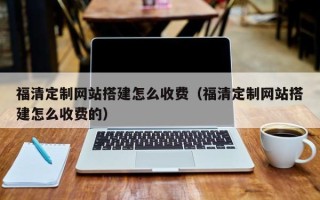 岳阳福清定制网站搭建怎么收费（福清定制网站搭建怎么收费的）