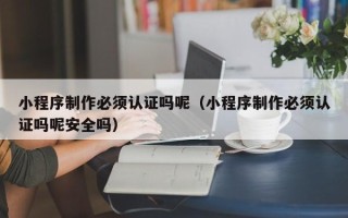 岳阳小程序制作必须认证吗呢（小程序制作必须认证吗呢安全吗）