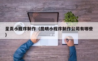 岳阳呈贡小程序制作（昆明小程序制作公司有哪些）