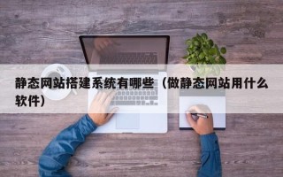 岳阳静态网站搭建系统有哪些（做静态网站用什么软件）
