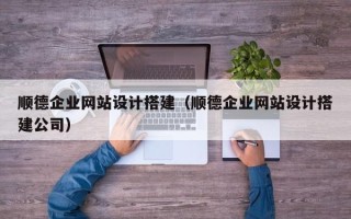 岳阳顺德企业网站设计搭建（顺德企业网站设计搭建公司）