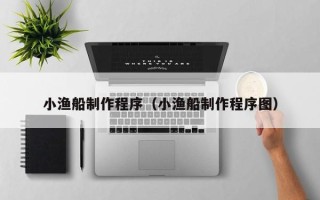 岳阳小渔船制作程序（小渔船制作程序图）