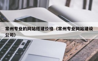 岳阳常州专业的网站搭建价格（常州专业网站建设公司）