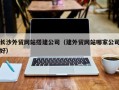 岳阳长沙外贸网站搭建公司（建外贸网站哪家公司好）