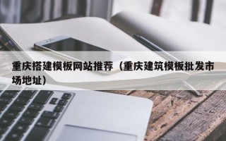 岳阳重庆搭建模板网站推荐（重庆建筑模板批发市场地址）