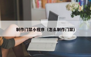 岳阳制作门禁小程序（怎么制作门禁）